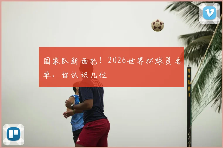 国家队新面孔!2026世界杯球员名单,你认识几位