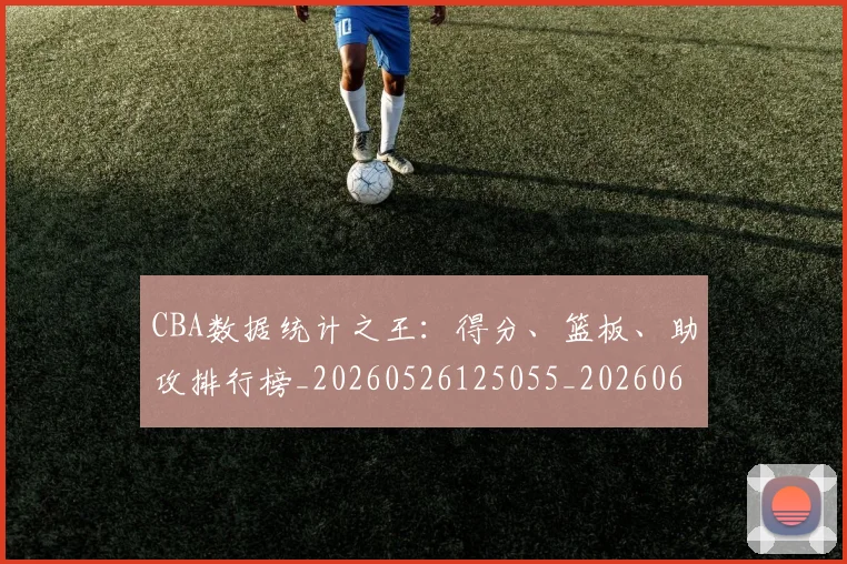 CBA数据统计之王:得分、篮板、助攻排行榜_20260526125055_20260606165225