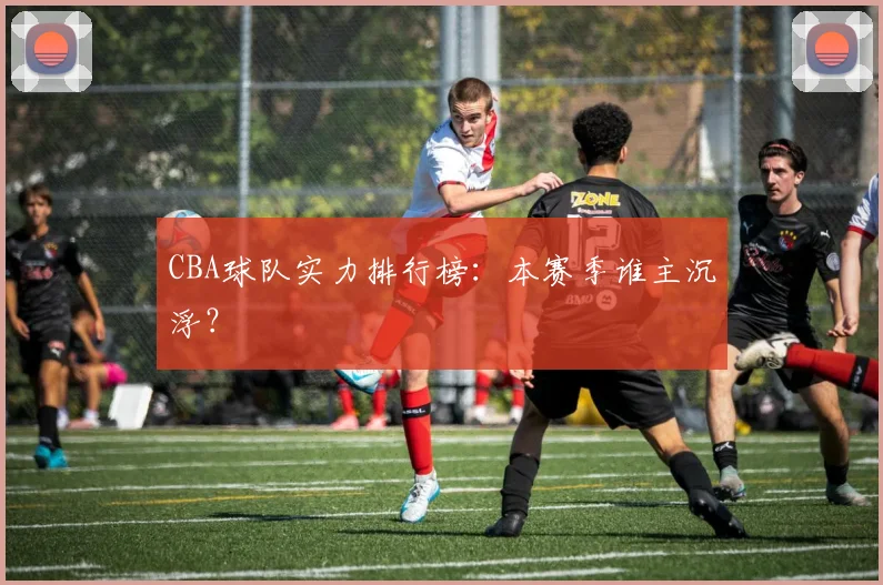 CBA球队实力排行榜：本赛季谁主沉浮？