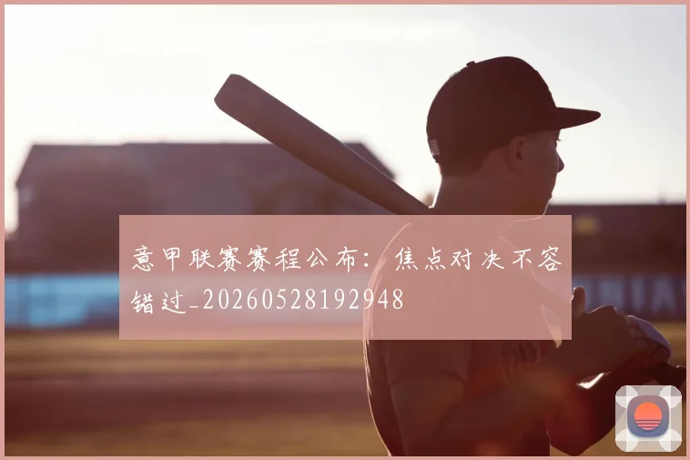 意甲联赛赛程公布：焦点对决不容错过_20260528192948