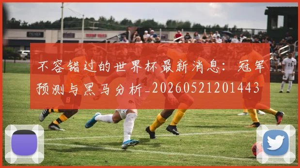 不容错过的世界杯最新消息:冠军预测与黑马分析_20260521201443