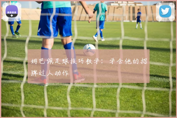 姆巴佩足球技巧教学：学会他的招牌过人动作