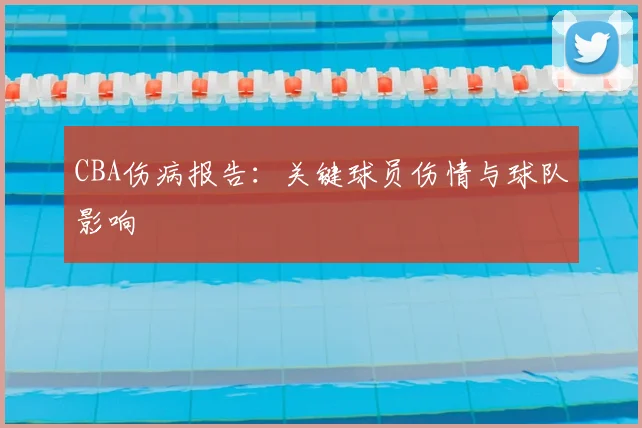 CBA伤病报告：关键球员伤情与球队影响