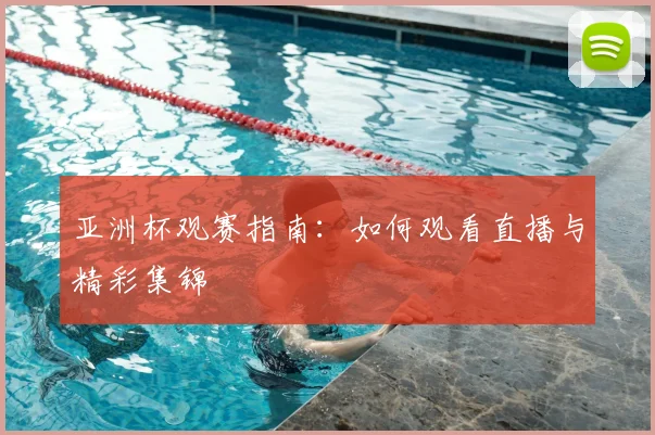 亚洲杯观赛指南:如何观看直播与精彩集锦