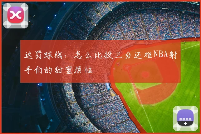 这罚球线，怎么比投三分还难NBA射手们的甜蜜烦恼