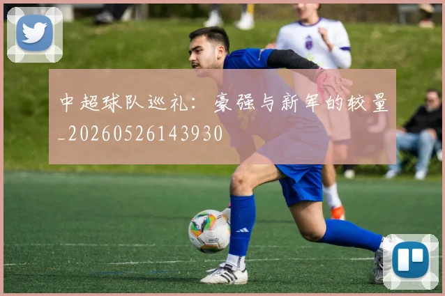 中超球队巡礼：豪强与新军的较量_20260526143930