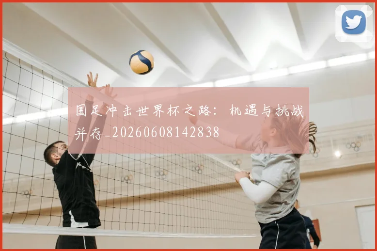 国足冲击世界杯之路：机遇与挑战并存_20260608142838