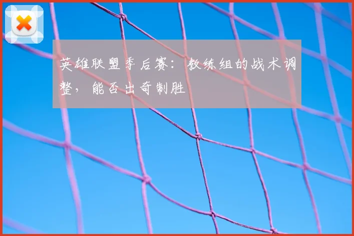 英雄联盟季后赛：教练组的战术调整，能否出奇制胜