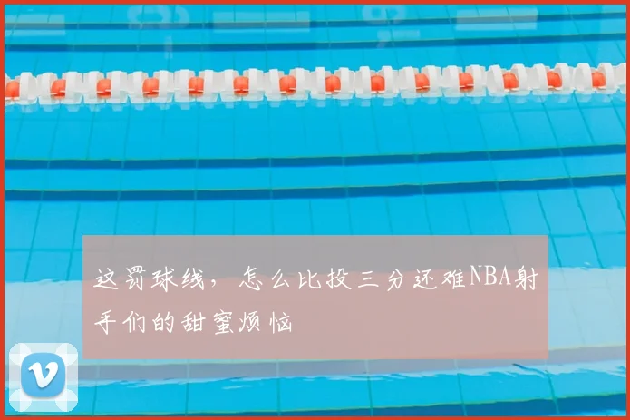 这罚球线，怎么比投三分还难NBA射手们的甜蜜烦恼