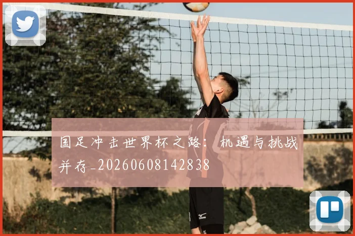 国足冲击世界杯之路：机遇与挑战并存_20260608142838