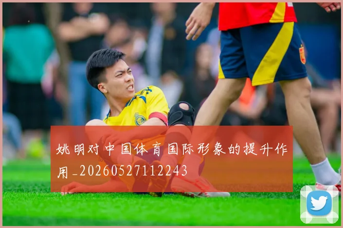 姚明对中国体育国际形象的提升作用_20260527112243