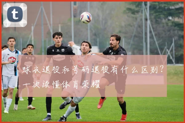 球衣退役和号码退役有什么区别？一次读懂体育荣耀