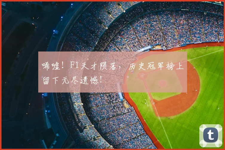 唏嘘！F1天才陨落，历史冠军榜上留下无尽遗憾！