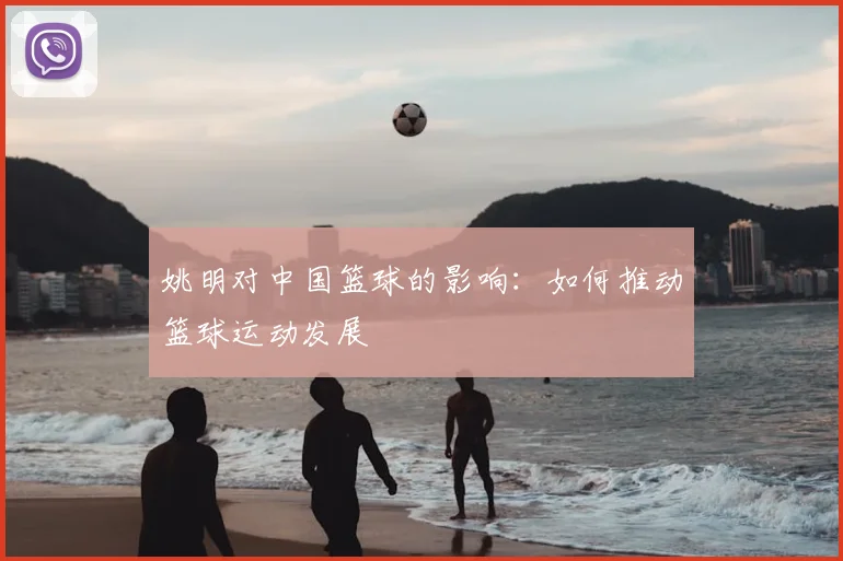 姚明对中国篮球的影响：如何推动篮球运动发展