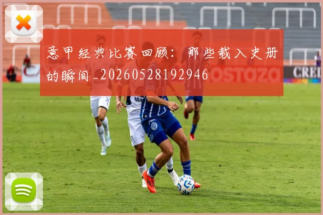意甲经典比赛回顾：那些载入史册的瞬间_20260528192946