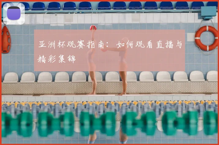 亚洲杯观赛指南:如何观看直播与精彩集锦