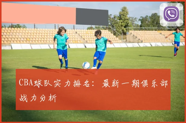 CBA球队实力排名：最新一期俱乐部战力分析