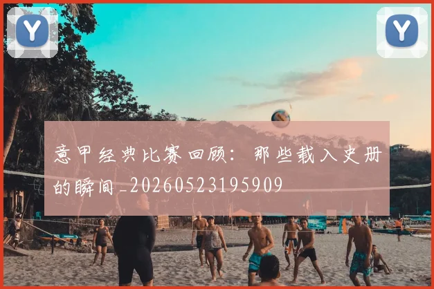 意甲经典比赛回顾：那些载入史册的瞬间_20260523195909