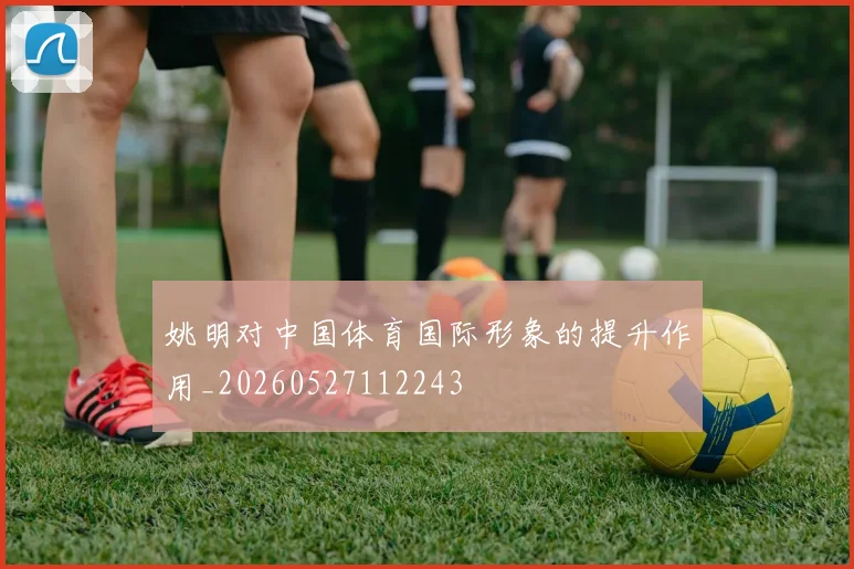 姚明对中国体育国际形象的提升作用_20260527112243