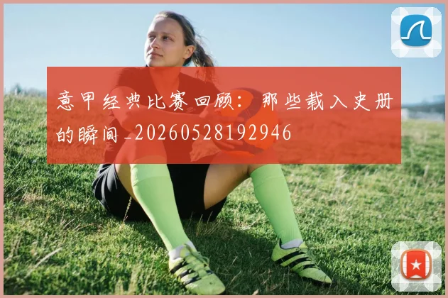 意甲经典比赛回顾：那些载入史册的瞬间_20260528192946