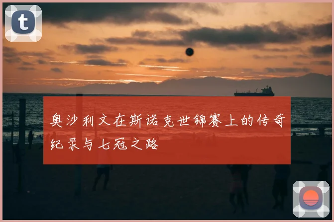 奥沙利文在斯诺克世锦赛上的传奇纪录与七冠之路