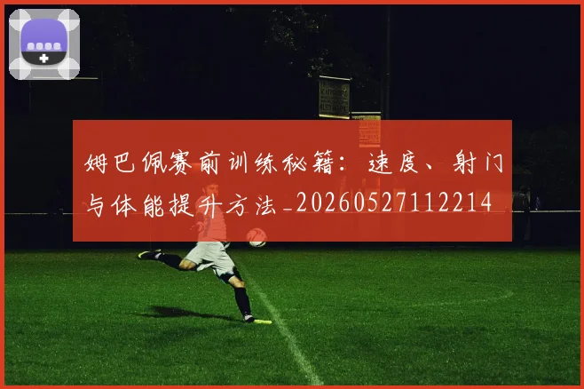 姆巴佩赛前训练秘籍：速度、射门与体能提升方法_20260527112214