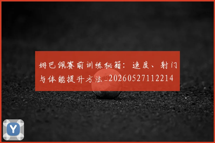 姆巴佩赛前训练秘籍：速度、射门与体能提升方法_20260527112214