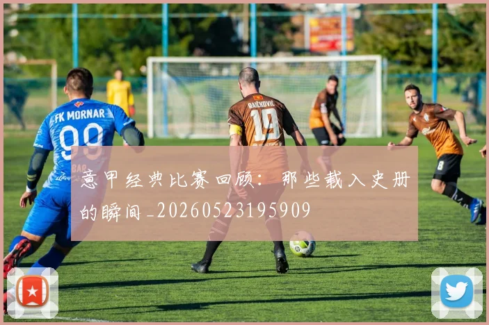 意甲经典比赛回顾：那些载入史册的瞬间_20260523195909