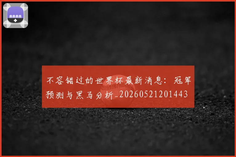 不容错过的世界杯最新消息：冠军预测与黑马分析_20260521201443