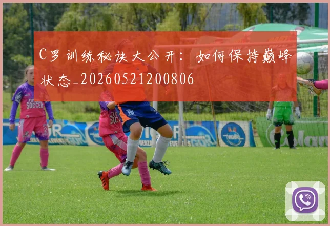 C罗训练秘诀大公开：如何保持巅峰状态_20260521200806