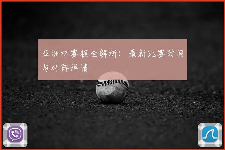 亚洲杯赛程全解析：最新比赛时间与对阵详情
