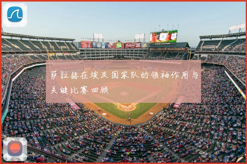 萨拉赫在埃及国家队的领袖作用与关键比赛回顾