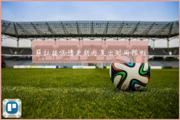 萨拉赫伤情更新与复出时间预测